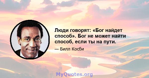 Люди говорят: «Бог найдет способ». Бог не может найти способ, если ты на пути.