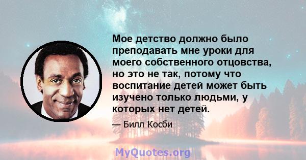 Мое детство должно было преподавать мне уроки для моего собственного отцовства, но это не так, потому что воспитание детей может быть изучено только людьми, у которых нет детей.