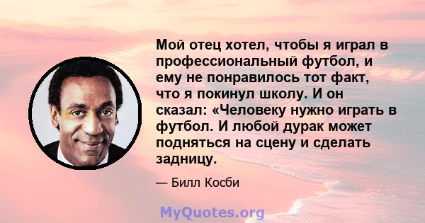 Мой отец хотел, чтобы я играл в профессиональный футбол, и ему не понравилось тот факт, что я покинул школу. И он сказал: «Человеку нужно играть в футбол. И любой дурак может подняться на сцену и сделать задницу.