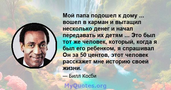 Мой папа подошел к дому ... вошел в карман и вытащил несколько денег и начал передавать их детям ... Это был тот же человек, который, когда я был его ребенком, я спрашивал Он за 50 центов, этот человек расскажет мне