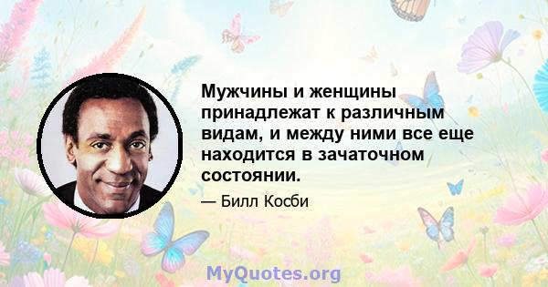 Мужчины и женщины принадлежат к различным видам, и между ними все еще находится в зачаточном состоянии.