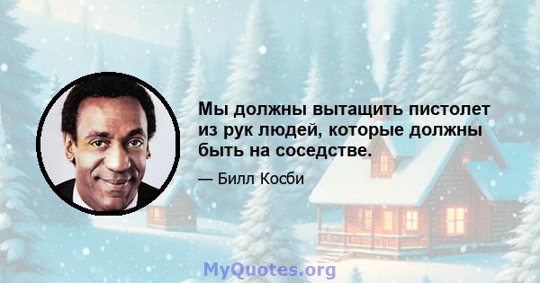 Мы должны вытащить пистолет из рук людей, которые должны быть на соседстве.