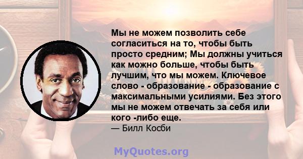 Мы не можем позволить себе согласиться на то, чтобы быть просто средним; Мы должны учиться как можно больше, чтобы быть лучшим, что мы можем. Ключевое слово - образование - образование с максимальными усилиями. Без