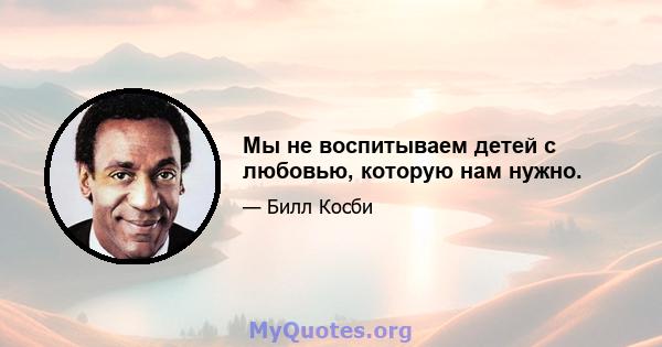 Мы не воспитываем детей с любовью, которую нам нужно.