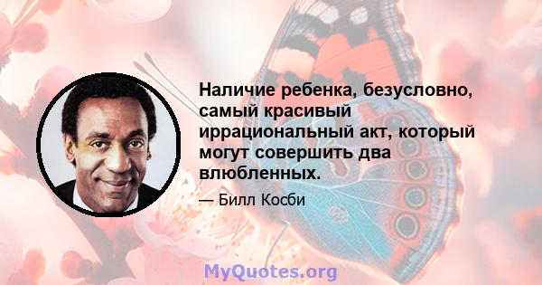 Наличие ребенка, безусловно, самый красивый иррациональный акт, который могут совершить два влюбленных.