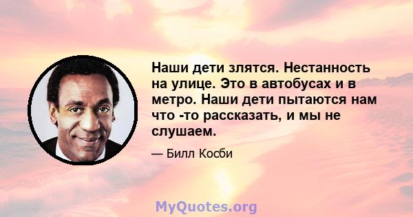 Наши дети злятся. Нестанность на улице. Это в автобусах и в метро. Наши дети пытаются нам что -то рассказать, и мы не слушаем.