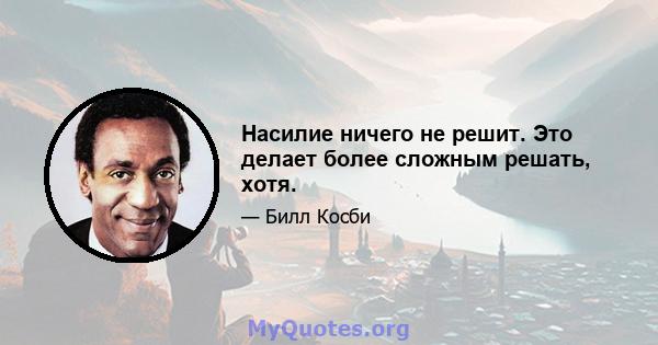 Насилие ничего не решит. Это делает более сложным решать, хотя.