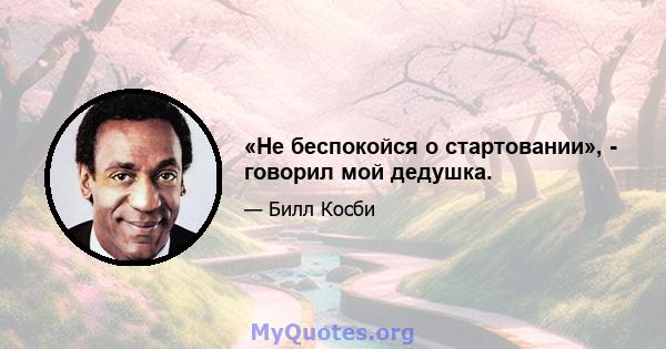 «Не беспокойся о стартовании», - говорил мой дедушка.