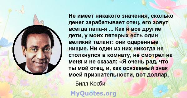 Не имеет никакого значения, сколько денег зарабатывает отец, его зовут всегда папа-я ... Как и все другие дети, у моих пятерых есть один великий талант: они одаренные нищие. Ни один из них никогда не столкнулся в