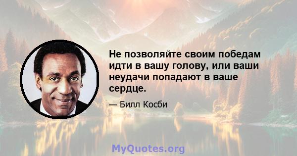 Не позволяйте своим победам идти в вашу голову, или ваши неудачи попадают в ваше сердце.