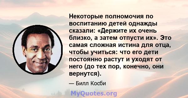 Некоторые полномочия по воспитанию детей однажды сказали: «Держите их очень близко, а затем отпусти их». Это самая сложная истина для отца, чтобы учиться: что его дети постоянно растут и уходят от него (до тех пор,