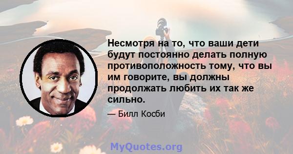 Несмотря на то, что ваши дети будут постоянно делать полную противоположность тому, что вы им говорите, вы должны продолжать любить их так же сильно.