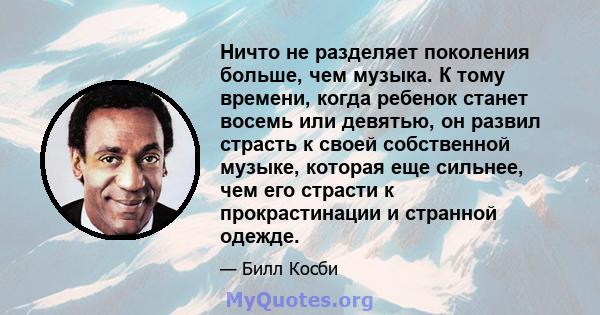 Ничто не разделяет поколения больше, чем музыка. К тому времени, когда ребенок станет восемь или девятью, он развил страсть к своей собственной музыке, которая еще сильнее, чем его страсти к прокрастинации и странной