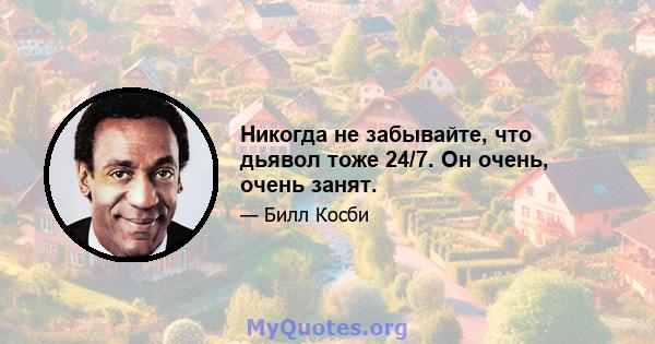 Никогда не забывайте, что дьявол тоже 24/7. Он очень, очень занят.