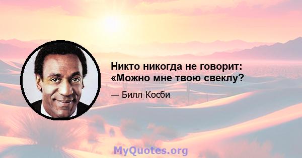 Никто никогда не говорит: «Можно мне твою свеклу?