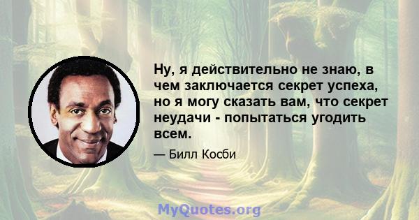 Ну, я действительно не знаю, в чем заключается секрет успеха, но я могу сказать вам, что секрет неудачи - попытаться угодить всем.