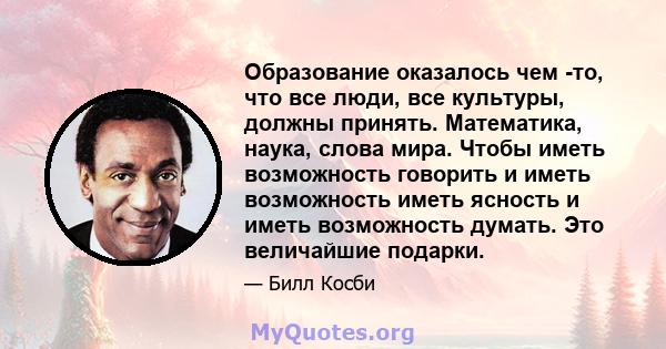 Образование оказалось чем -то, что все люди, все культуры, должны принять. Математика, наука, слова мира. Чтобы иметь возможность говорить и иметь возможность иметь ясность и иметь возможность думать. Это величайшие