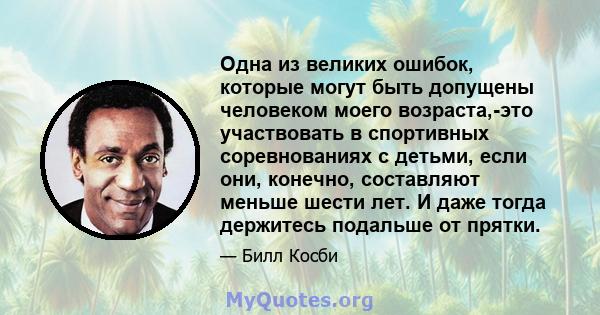 Одна из великих ошибок, которые могут быть допущены человеком моего возраста,-это участвовать в спортивных соревнованиях с детьми, если они, конечно, составляют меньше шести лет. И даже тогда держитесь подальше от