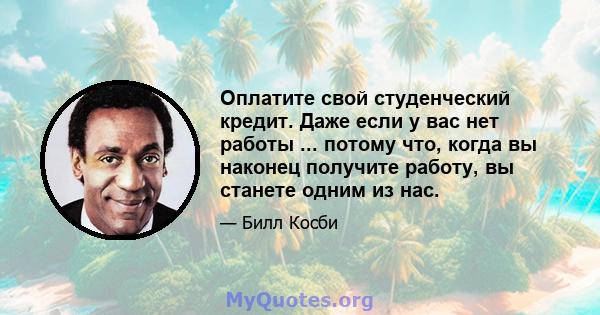 Оплатите свой студенческий кредит. Даже если у вас нет работы ... потому что, когда вы наконец получите работу, вы станете одним из нас.