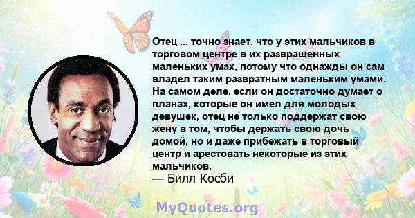 Отец ... точно знает, что у этих мальчиков в торговом центре в их развращенных маленьких умах, потому что однажды он сам владел таким развратным маленьким умами. На самом деле, если он достаточно думает о планах,