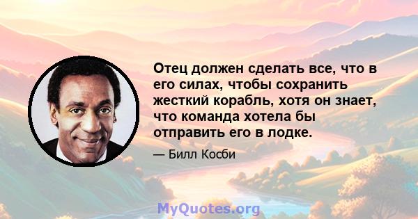 Отец должен сделать все, что в его силах, чтобы сохранить жесткий корабль, хотя он знает, что команда хотела бы отправить его в лодке.