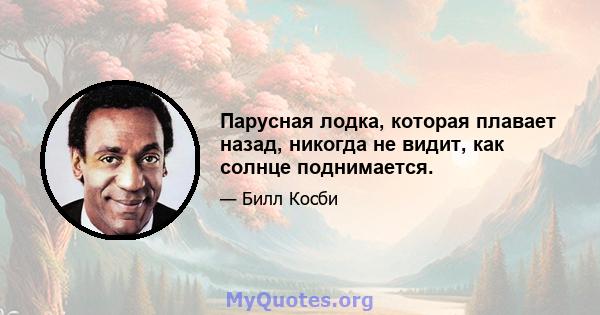 Парусная лодка, которая плавает назад, никогда не видит, как солнце поднимается.