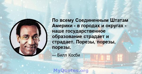 По всему Соединенным Штатам Америки - в городах и округах - наше государственное образование страдает и страдает. Порезы, порезы, порезы.