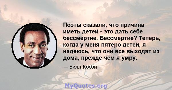 Поэты сказали, что причина иметь детей - это дать себе бессмертие. Бессмертие? Теперь, когда у меня пятеро детей, я надеюсь, что они все выходят из дома, прежде чем я умру.