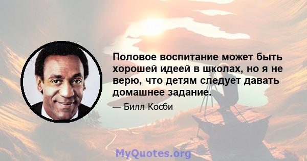 Половое воспитание может быть хорошей идеей в школах, но я не верю, что детям следует давать домашнее задание.