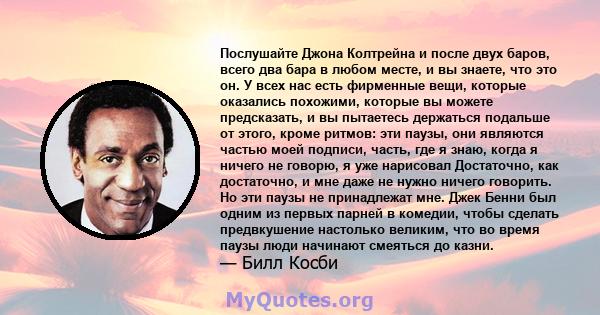 Послушайте Джона Колтрейна и после двух баров, всего два бара в любом месте, и вы знаете, что это он. У всех нас есть фирменные вещи, которые оказались похожими, которые вы можете предсказать, и вы пытаетесь держаться