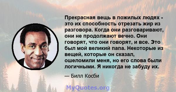 Прекрасная вещь в пожилых людях - это их способность отрезать жир из разговора. Когда они разговаривают, они не продолжают вечно. Они говорят, что они говорят, и все. Это был мой великий папа. Некоторые из вещей,