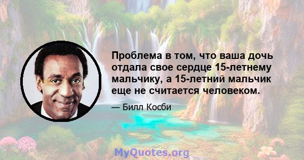 Проблема в том, что ваша дочь отдала свое сердце 15-летнему мальчику, а 15-летний мальчик еще не считается человеком.