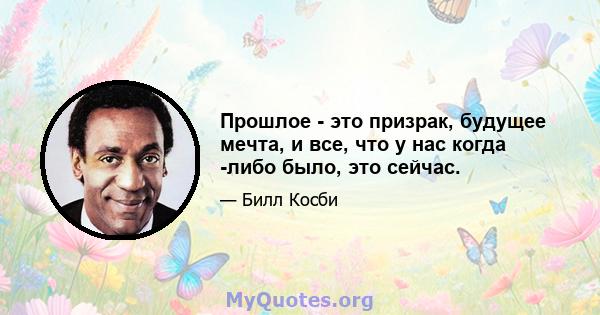 Прошлое - это призрак, будущее мечта, и все, что у нас когда -либо было, это сейчас.