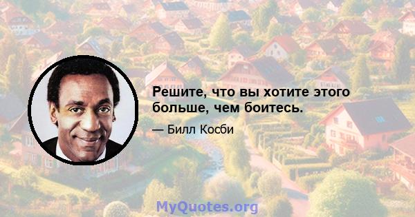 Решите, что вы хотите этого больше, чем боитесь.