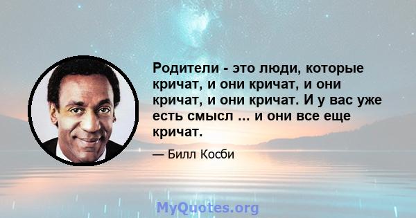 Родители - это люди, которые кричат, и они кричат, и они кричат, и они кричат. И у вас уже есть смысл ... и они все еще кричат.