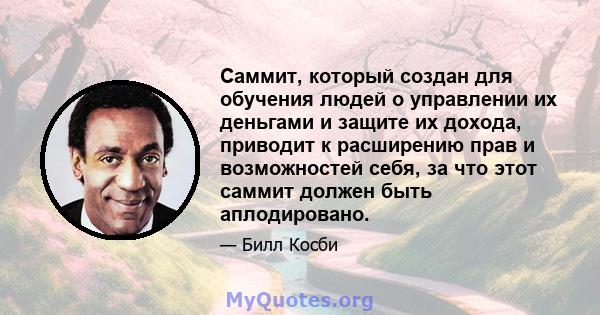 Саммит, который создан для обучения людей о управлении их деньгами и защите их дохода, приводит к расширению прав и возможностей себя, за что этот саммит должен быть аплодировано.