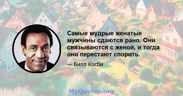 Самые мудрые женатые мужчины сдаются рано. Они связываются с женой, и тогда они перестают спорить.