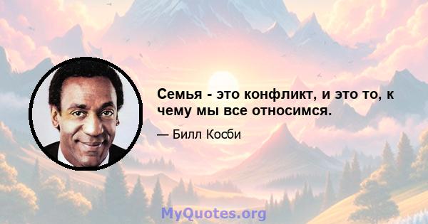 Семья - это конфликт, и это то, к чему мы все относимся.