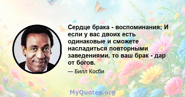 Сердце брака - воспоминания; И если у вас двоих есть одинаковые и сможете насладиться повторными заведениями, то ваш брак - дар от богов.