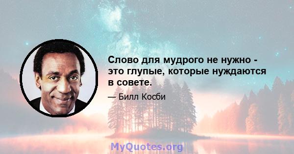 Слово для мудрого не нужно - это глупые, которые нуждаются в совете.