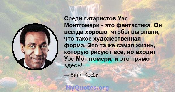 Среди гитаристов Уэс Монтгомери - это фантастика. Он всегда хорошо, чтобы вы знали, что такое художественная форма. Это та же самая жизнь, которую рисуют все, но входит Уэс Монтгомери, и это прямо здесь!