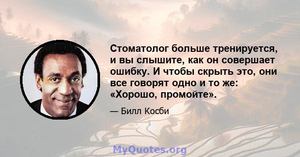 Стоматолог больше тренируется, и вы слышите, как он совершает ошибку. И чтобы скрыть это, они все говорят одно и то же: «Хорошо, промойте».