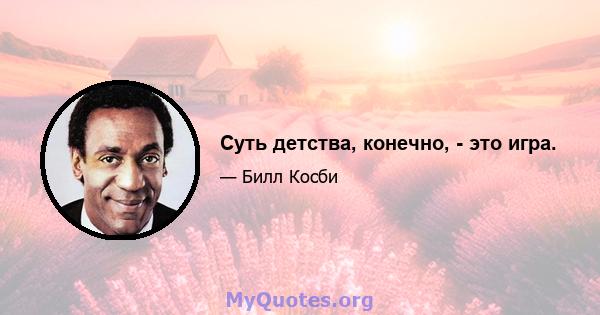 Суть детства, конечно, - это игра.