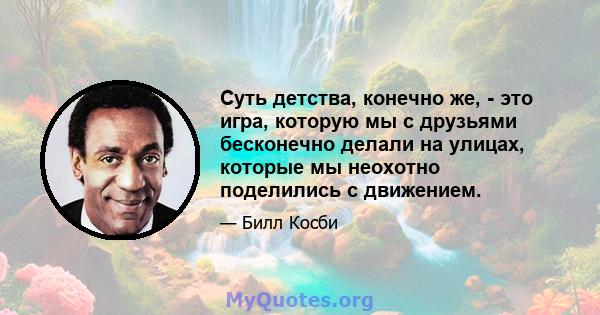 Суть детства, конечно же, - это игра, которую мы с друзьями бесконечно делали на улицах, которые мы неохотно поделились с движением.