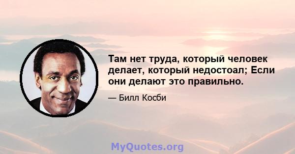 Там нет труда, который человек делает, который недостоал; Если они делают это правильно.