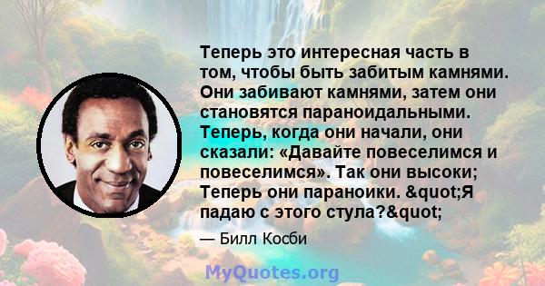 Теперь это интересная часть в том, чтобы быть забитым камнями. Они забивают камнями, затем они становятся параноидальными. Теперь, когда они начали, они сказали: «Давайте повеселимся и повеселимся». Так они высоки;