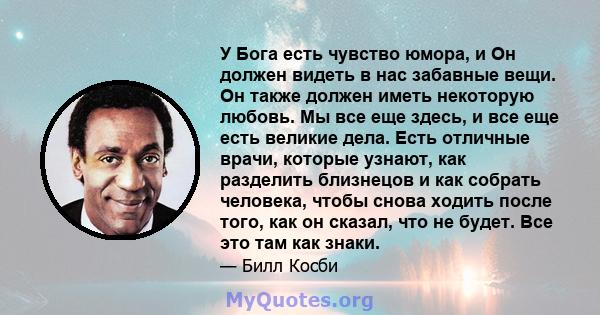 У Бога есть чувство юмора, и Он должен видеть в нас забавные вещи. Он также должен иметь некоторую любовь. Мы все еще здесь, и все еще есть великие дела. Есть отличные врачи, которые узнают, как разделить близнецов и