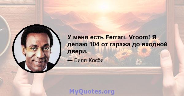 У меня есть Ferrari. Vroom! Я делаю 104 от гаража до входной двери.