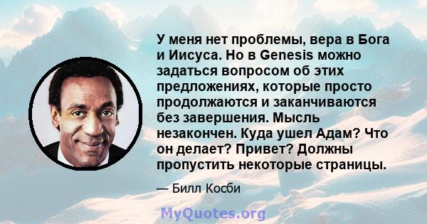 У меня нет проблемы, вера в Бога и Иисуса. Но в Genesis можно задаться вопросом об этих предложениях, которые просто продолжаются и заканчиваются без завершения. Мысль незакончен. Куда ушел Адам? Что он делает? Привет?