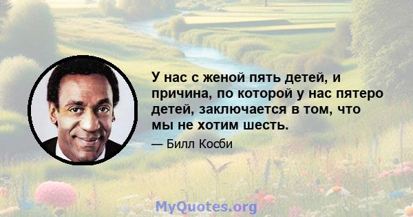 У нас с женой пять детей, и причина, по которой у нас пятеро детей, заключается в том, что мы не хотим шесть.